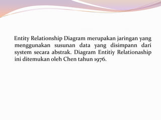 Entity Relationship Diagram merupakan jaringan yang
menggunakan susunan data yang disimpann dari
system secara abstrak. Diagram Entitiy Relationaship
ini ditemukan oleh Chen tahun 1976.
 