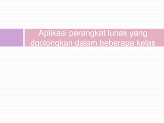 Aplikasi perangkat lunak yang
dgolongkan dalam beberapa kelas
 