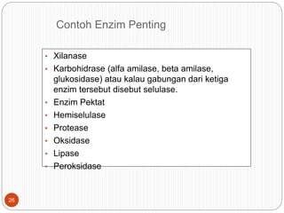 Contoh Enzim Penting
• Xilanase
• Karbohidrase (alfa amilase, beta amilase,
glukosidase) atau kalau gabungan dari ketiga
enzim tersebut disebut selulase.
• Enzim Pektat
• Hemiselulase
• Protease
• Oksidase
• Lipase
• Peroksidase
26
 