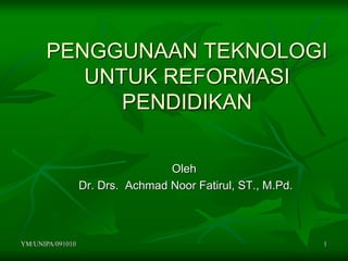 YM/UNIPA/091010 1
PENGGUNAAN TEKNOLOGI
UNTUK REFORMASI
PENDIDIKAN
Oleh
Dr. Drs. Achmad Noor Fatirul, ST., M.Pd.
 