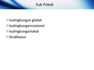 Sub Pokok
Isulingkungan global
Isulingkungannasional
Isulingkunganlokal
Studikasus
 