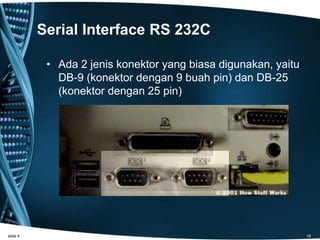 Serial Interface RS 232C
• Ada 2 jenis konektor yang biasa digunakan, yaitu
DB-9 (konektor dengan 9 buah pin) dan DB-25
(konektor dengan 25 pin)
slide 4 18
 