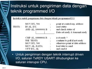 Instruksi untuk pengiriman data dengan
teknik programmed I/O
• Untuk pengiriman dengan teknik interrupt driven
I/O, saluran TxRDY USART dihubungkan ke
saluran interupsi CPU.
slide 4 34
 