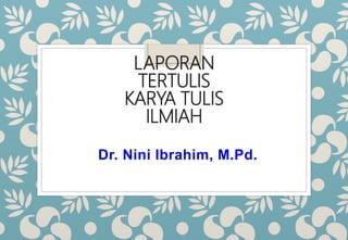 LAPORAN
TERTULIS
KARYA TULIS
ILMIAH
Dr. Nini Ibrahim, M.Pd.
 