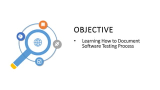OBJECTIVE
• Learning How to Document
Software Testing Process
 