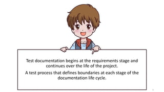 9
Test documentation begins at the requirements stage and
continues over the life of the project.
A test process that defines boundaries at each stage of the
documentation life cycle.
 