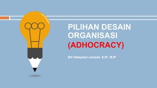 PILIHAN DESAIN
ORGANISASI
(ADHOCRACY)
Siti Hidayatul Jumaah, S.IP., M.IP
 