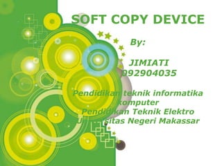 SOFT COPY DEVICE
                   By:

                JIMIATI
               092904035

Pendidikan teknik informatika
          komputer
  Pendidikan Teknik Elektro
 Universitas Negeri Makassar



  Powerpoint Templates
                           Page 1
 