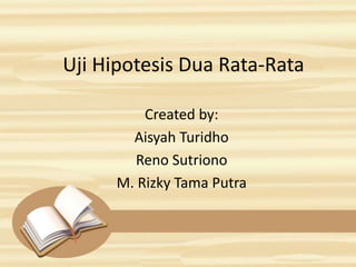 Uji Hipotesis Dua Rata-Rata
Created by:
Aisyah Turidho
Reno Sutriono
M. Rizky Tama Putra
 