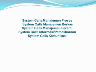 System Calls Manajemen Proses
  System Calls Manajemen Berkas
  System Calls Manajemen Peranti
System Calls Informasi/Pemeliharaan
     System Calls Komunikasi
 
