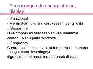 Perancangan dan pengontrolan,
    display
 Functional
• Merupakan ukuran kesuksesan yang kritis
 Sequential

Dikelompokkan berdasarkan kegunaannya
contoh : Menu pada windows
 Frequency

Control dan display dikelompokkan menurut
  bagaimana keseringnya
digunakan dan harus mudah untuk diakses
 