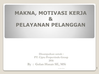 MAKNA, MOTIVASI KERJA
&
PELAYANAN PELANGGAN
23/09/2016
Disampaikan untuk :
PT. Cipta Propertindo Group
2016
By : Golan Hasan SE, MSi
1
 