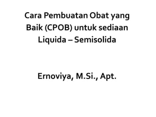 Cara Pembuatan Obat yang
Baik (CPOB) untuk sediaan
Liquida – Semisolida
Ernoviya, M.Si., Apt.
 