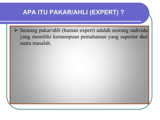 APA ITU PAKAR/AHLI (EXPERT) ?
 Seorang pakar/ahli (human expert) adalah seorang individu
yang memiliki kemampuan pemahaman yang superior dari
suatu masalah.
 