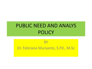 PUBLIC NEED AND ANALYS
POLICY
BY
Dr. Febriana Muryanto, S.Pd., M.Sc
 