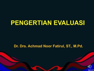 PENGERTIAN EVALUASI
Dr. Drs. Achmad Noor Fatirul, ST., M.Pd.
 