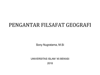 PENGANTAR FILSAFAT GEOGRAFI
Sony Nugratama, M.Si
UNIVERSITAS ISLAM ’45 BEKASI
2018
 