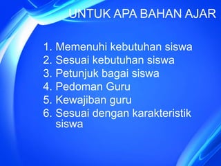 UNTUK APA BAHAN AJAR
1. Memenuhi kebutuhan siswa
2. Sesuai kebutuhan siswa
3. Petunjuk bagai siswa
4. Pedoman Guru
5. Kewajiban guru
6. Sesuai dengan karakteristik
siswa
 