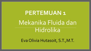 PERTEMUAN 1
Eva Olivia Hutasoit, S.T.,M.T.
Mekanika Fluida dan
Hidrolika
 