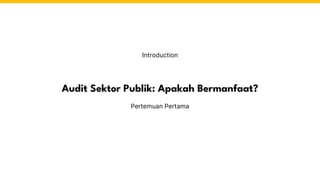 Audit Sektor Publik: Apakah Bermanfaat?
Pertemuan Pertama
Introduction
 