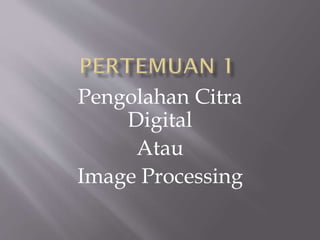 Pengolahan Citra
Digital
Atau
Image Processing
 