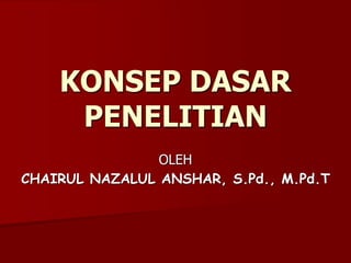 KONSEP DASAR
PENELITIAN
OLEH
CHAIRUL NAZALUL ANSHAR, S.Pd., M.Pd.T
 