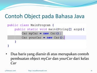 Contoh Object pada Bahasa Java
5 February 2016 http://aryadharmaadi.com 16
• Dua baris yang diarsir di atas merupakan contoh
pembuatan object myCar dan yourCar dari kelas
Car
 