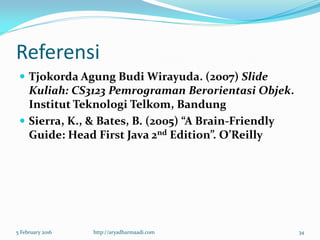 Referensi
 Tjokorda Agung Budi Wirayuda. (2007) Slide
Kuliah: CS3123 Pemrograman Berorientasi Objek.
Institut Teknologi Telkom, Bandung
 Sierra, K., & Bates, B. (2005) “A Brain-Friendly
Guide: Head First Java 2nd Edition”. O’Reilly
5 February 2016 http://aryadharmaadi.com 34
 