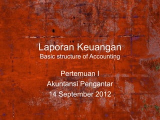 Laporan Keuangan
Basic structure of Accounting

Pertemuan I
Akuntansi Pengantar
14 September 2012

 