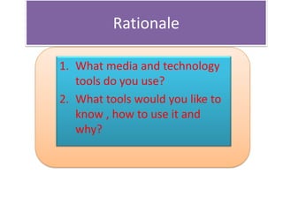 Rationale

1. What media and technology
   tools do you use?
2. What tools would you like to
   know , how to use it and
   why?
 