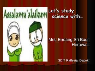 Let’s study
 science with…



Mrs. Endang Sri Budi
           Herawati


    SDIT Raflesia, Depok
 