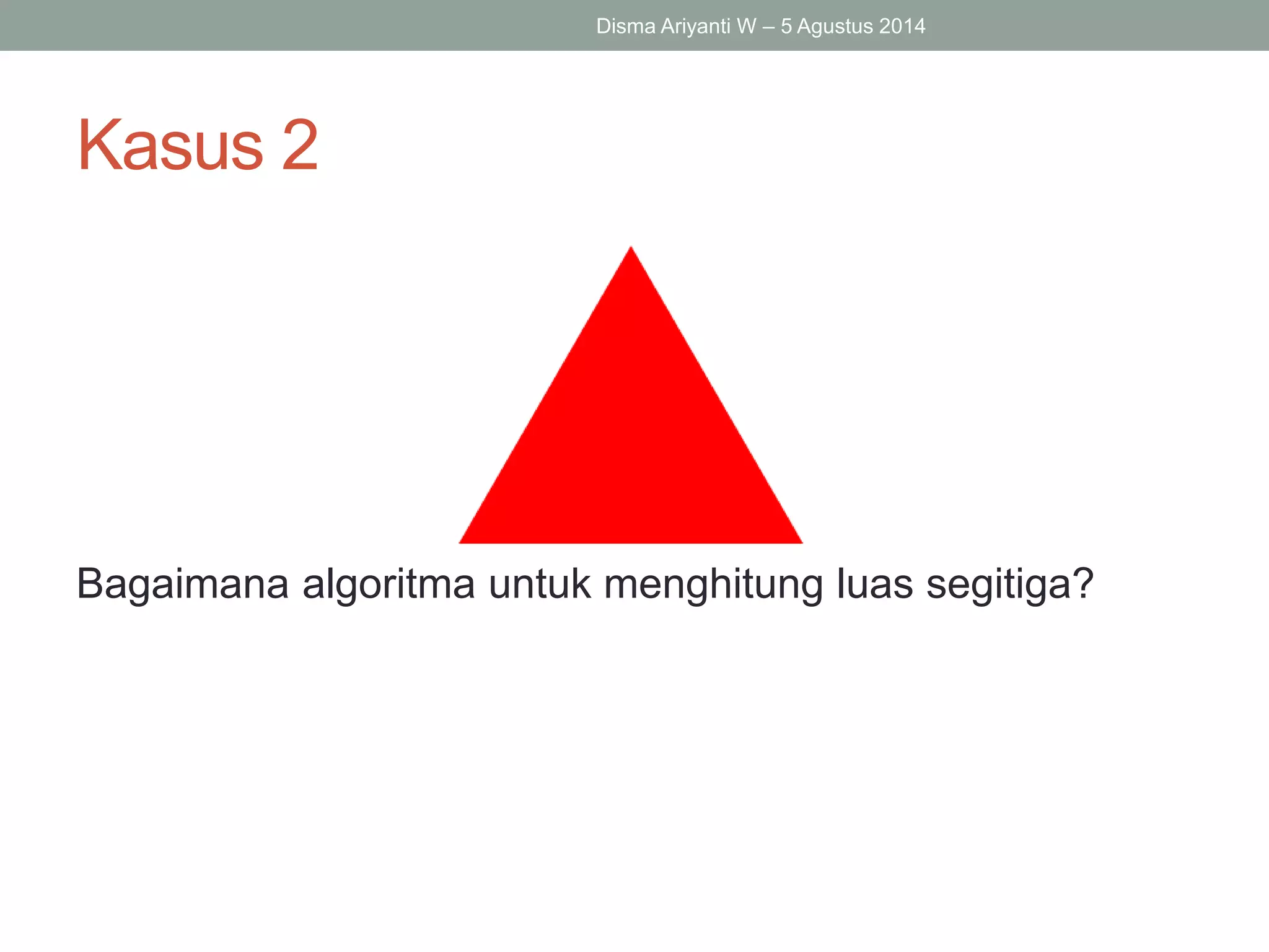 Kasus 2
Bagaimana algoritma untuk menghitung luas segitiga?
Disma Ariyanti W – 5 Agustus 2014
 