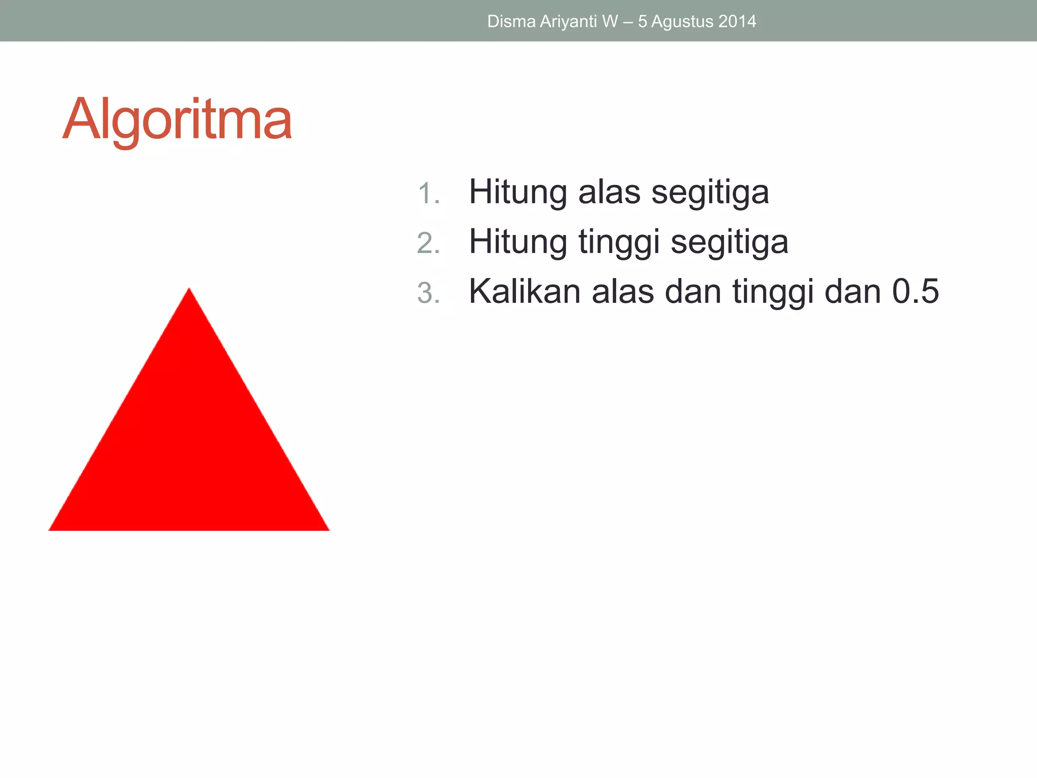 Algoritma
Disma Ariyanti W – 5 Agustus 2014
1. Hitung alas segitiga
2. Hitung tinggi segitiga
3. Kalikan alas dan tinggi dan 0.5
 