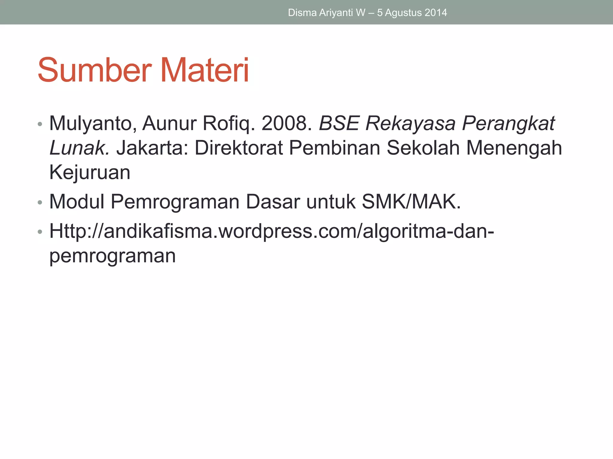Sumber Materi
• Mulyanto, Aunur Rofiq. 2008. BSE Rekayasa Perangkat
Lunak. Jakarta: Direktorat Pembinan Sekolah Menengah
Kejuruan
• Modul Pemrograman Dasar untuk SMK/MAK.
• Http://andikafisma.wordpress.com/algoritma-dan-
pemrograman
Disma Ariyanti W – 5 Agustus 2014
 