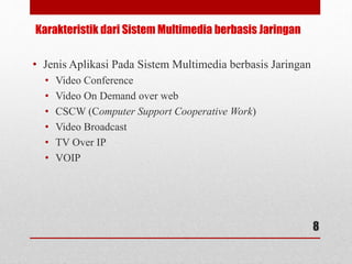 Karakteristik dari Sistem Multimedia berbasis Jaringan
• Jenis Aplikasi Pada Sistem Multimedia berbasis Jaringan
• Video Conference
• Video On Demand over web
• CSCW (Computer Support Cooperative Work)
• Video Broadcast
• TV Over IP
• VOIP
8
 