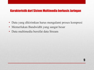 Karakteristik dari Sistem Multimedia berbasis Jaringan
• Data yang dikirimkan harus mengalami proses kompresi
• Memerlukan Bandwidth yang sangat besar
• Data multimedia bersifat data Stream
9
 