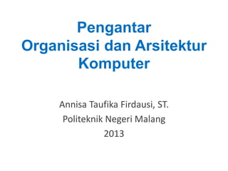 Pengantar
Organisasi dan Arsitektur
Komputer
Annisa Taufika Firdausi, ST.
Politeknik Negeri Malang
2013
 