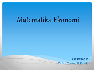 Matematika Ekonomi
PRESENTED BY :
Yufitri Yanto, M.Pd.Mat
 