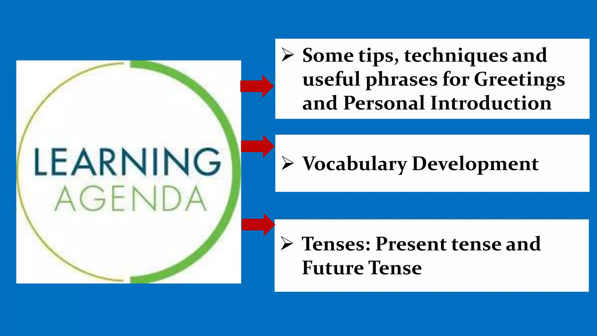  Some tips, techniques and
useful phrases for Greetings
and Personal Introduction
 Tenses: Present tense and
Future Tense
 Vocabulary Development
 