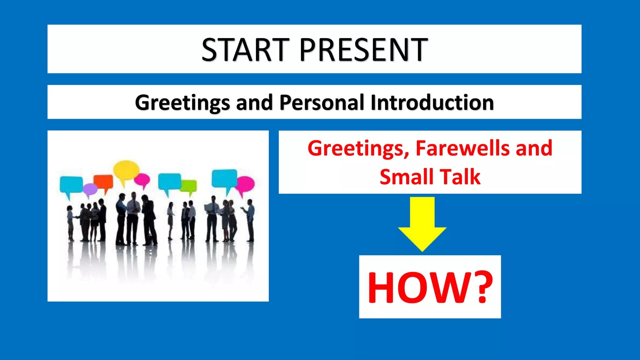 START PRESENT
Greetings and Personal Introduction
Greetings, Farewells and
Small Talk
HOW?
 