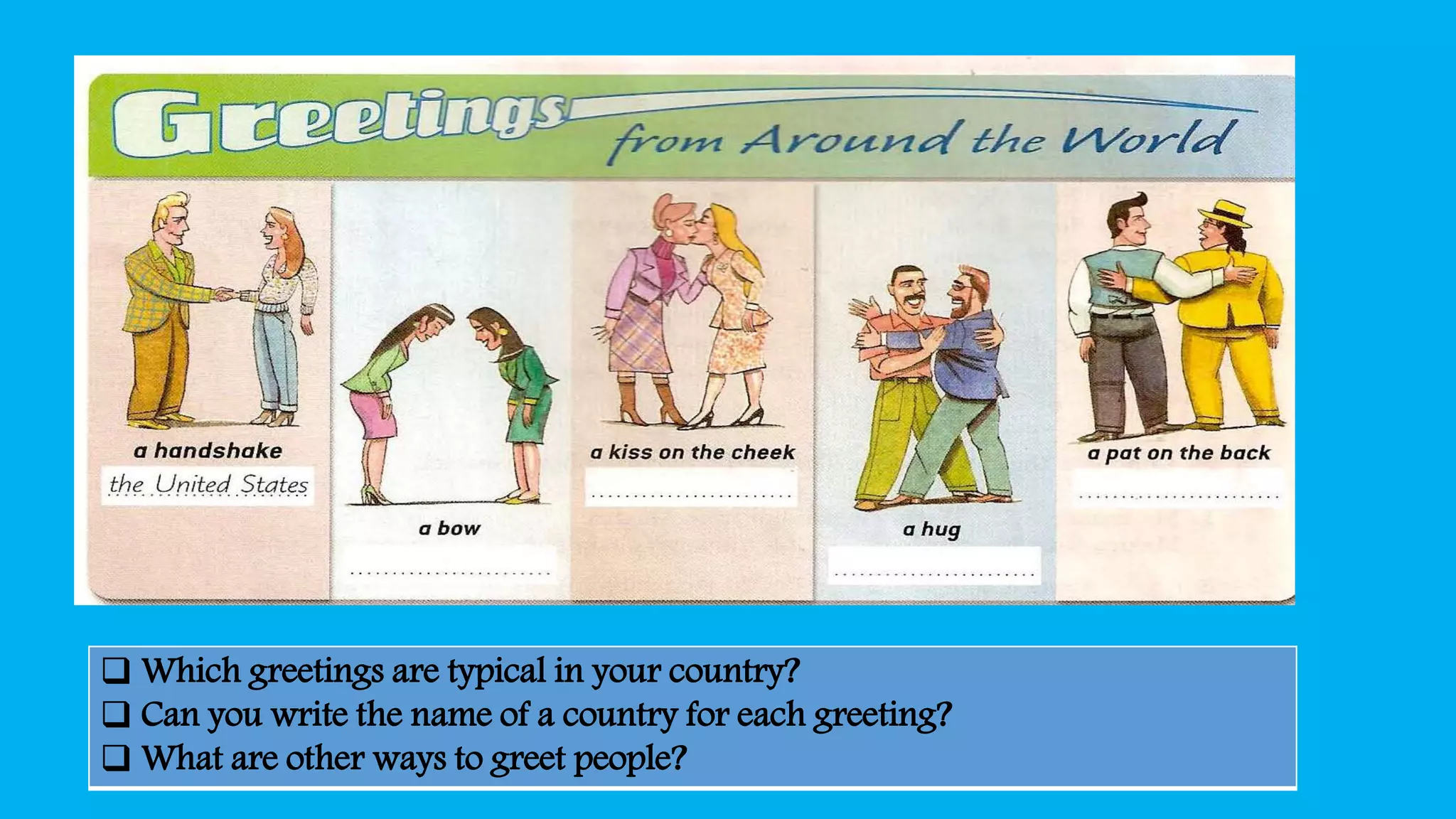  Which greetings are typical in your country?
 Can you write the name of a country for each greeting?
 What are other ways to greet people?
 
