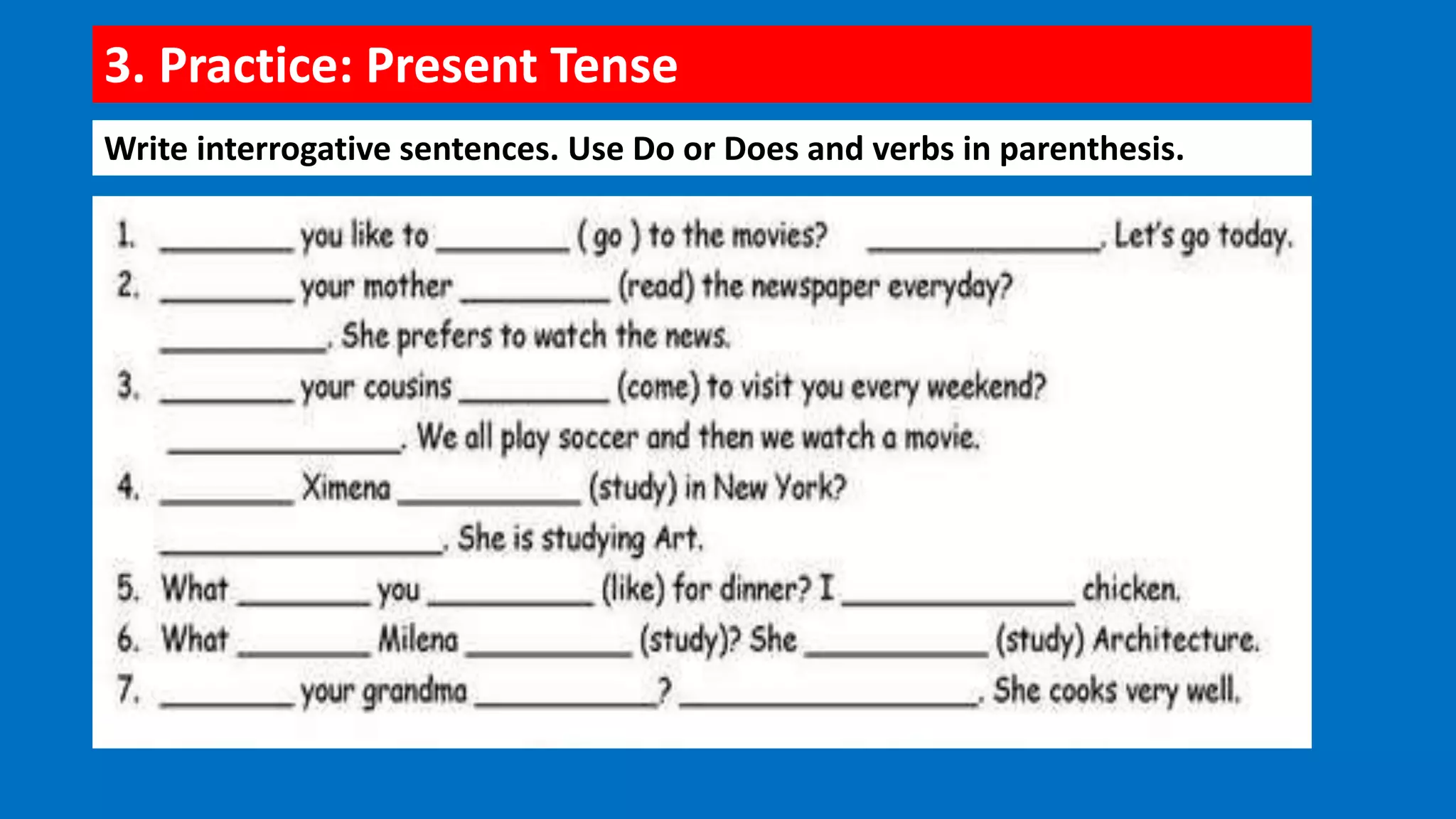 3. Practice: Present Tense
Write interrogative sentences. Use Do or Does and verbs in parenthesis.
 