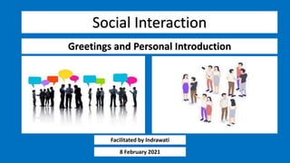 Social Interaction
Facilitated by Indrawati
Greetings and Personal Introduction
8 February 2021
 