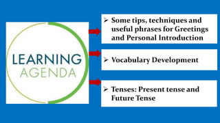  Some tips, techniques and
useful phrases for Greetings
and Personal Introduction
 Tenses: Present tense and
Future Tense
 Vocabulary Development
 