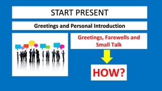 START PRESENT
Greetings and Personal Introduction
Greetings, Farewells and
Small Talk
HOW?
 