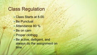BUSINESS ENGLISH
Administrasi Perpajakan (2019)
 Class Starts at 8.00
 Be Punctual
 Attendance 80 %
 Be on cam
 Proper clothing
 Be active, delligent, and
always do the assignment on
time
Class Regulation
 