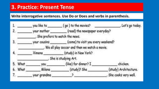 3. Practice: Present Tense
Write interrogative sentences. Use Do or Does and verbs in parenthesis.
 