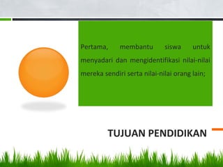 TUJUAN PENDIDIKAN
Pertama, membantu siswa untuk
menyadari dan mengidentifikasi nilai-nilai
mereka sendiri serta nilai-nilai orang lain;
 