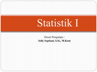 Dosen Pengampu :
Selly Septiani, S.Si., M.Kom
Statistik I
 
