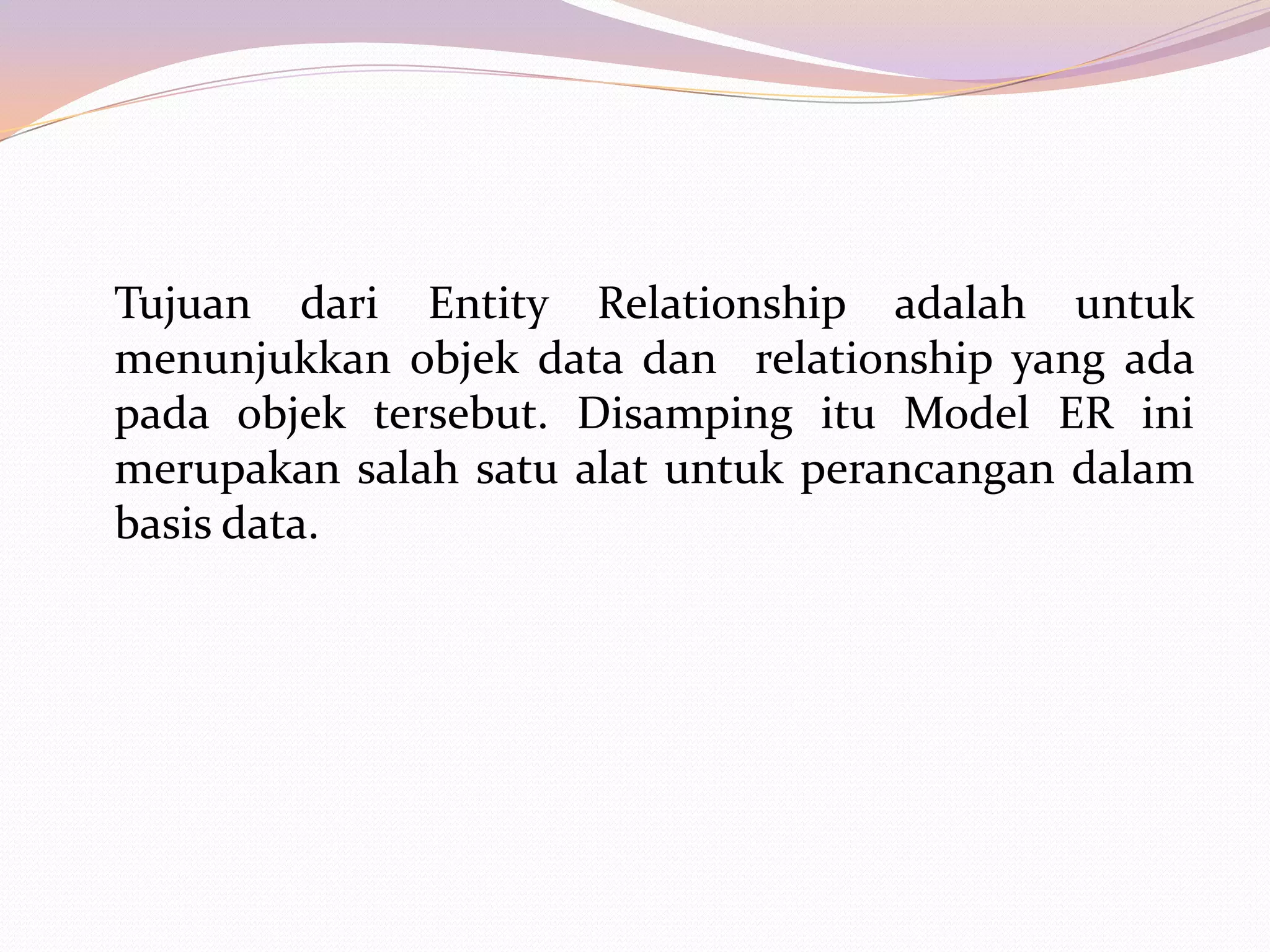 Tujuan dari Entity Relationship adalah untuk
menunjukkan objek data dan relationship yang ada
pada objek tersebut. Disamping itu Model ER ini
merupakan salah satu alat untuk perancangan dalam
basis data.
 
